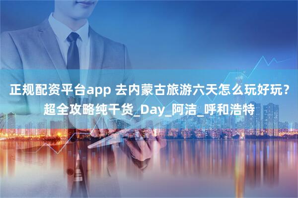 正规配资平台app 去内蒙古旅游六天怎么玩好玩？超全攻略纯干货_Day_阿洁_呼和浩特