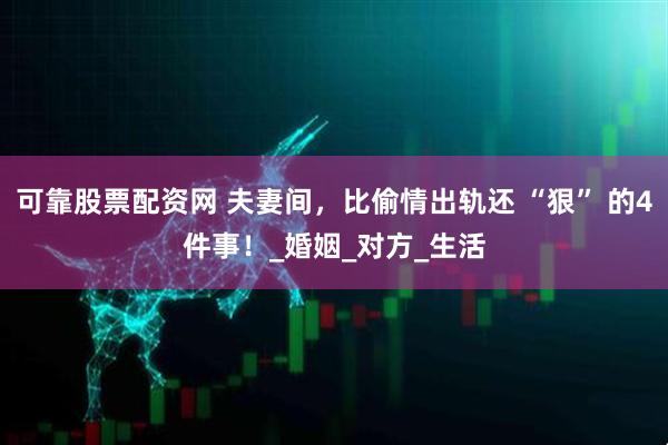 可靠股票配资网 夫妻间，比偷情出轨还 “狠” 的4件事！_婚姻_对方_生活