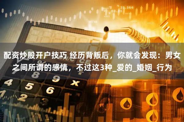 配资炒股开户技巧 经历背叛后，你就会发现：男女之间所谓的感情，不过这3种_爱的_婚姻_行为