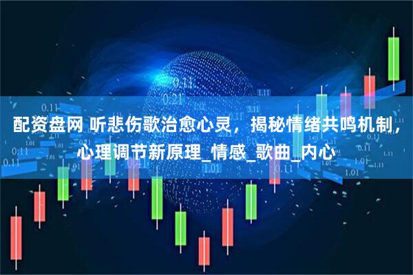 配资盘网 听悲伤歌治愈心灵，揭秘情绪共鸣机制，心理调节新原理_情感_歌曲_内心