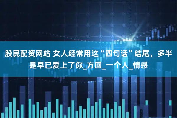 股民配资网站 女人经常用这“四句话”结尾，多半是早已爱上了你_方回_一个人_情感