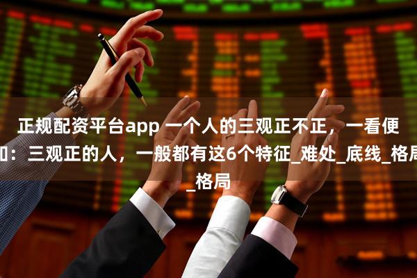 正规配资平台app 一个人的三观正不正，一看便知：三观正的人，一般都有这6个特征_难处_底线_格局