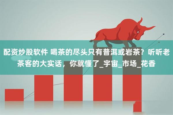 配资炒股软件 喝茶的尽头只有普洱或岩茶？听听老茶客的大实话，你就懂了_宇宙_市场_花香