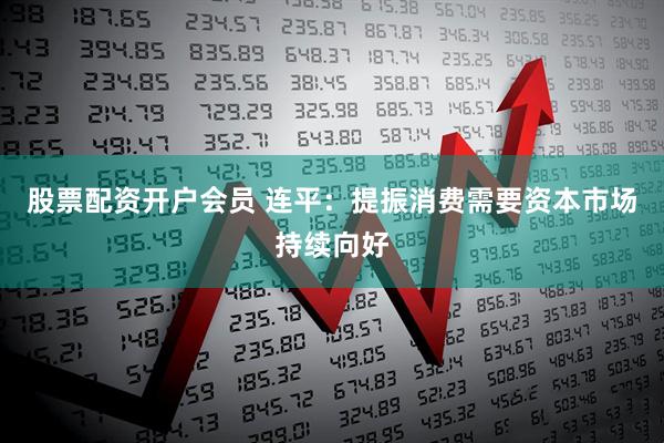 股票配资开户会员 连平：提振消费需要资本市场持续向好