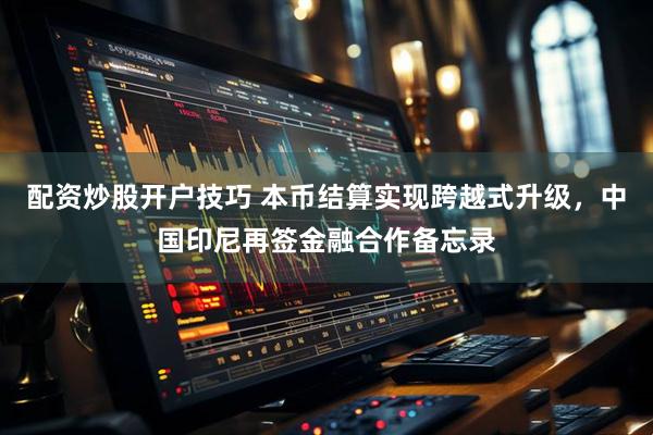 配资炒股开户技巧 本币结算实现跨越式升级，中国印尼再签金融合作备忘录