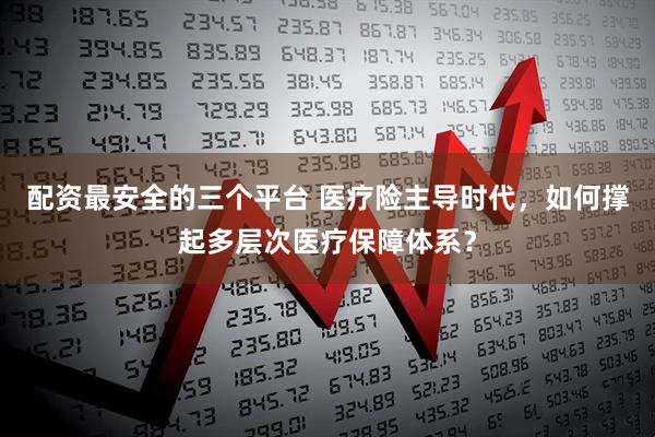 配资最安全的三个平台 医疗险主导时代，如何撑起多层次医疗保障体系？