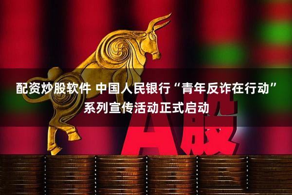 配资炒股软件 中国人民银行“青年反诈在行动”系列宣传活动正式启动