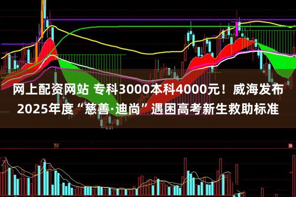 网上配资网站 专科3000本科4000元！威海发布2025年度“慈善·迪尚”遇困高考新生救助标准