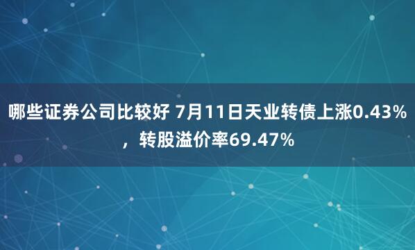 哪些证券公司比较好 7月11日天业转债上涨0.43%，转股溢价率69.47%