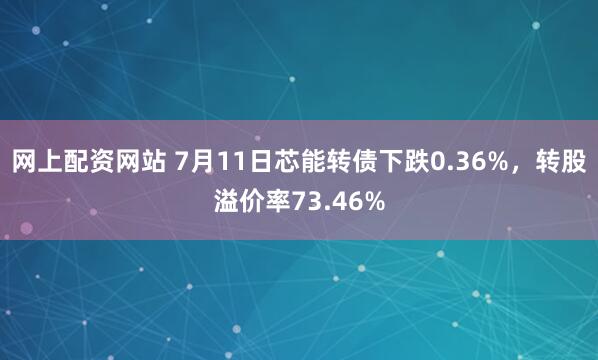 网上配资网站 7月11日芯能转债下跌0.36%，转股溢价率73.46%