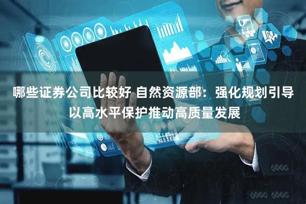 哪些证券公司比较好 自然资源部：强化规划引导 以高水平保护推动高质量发展
