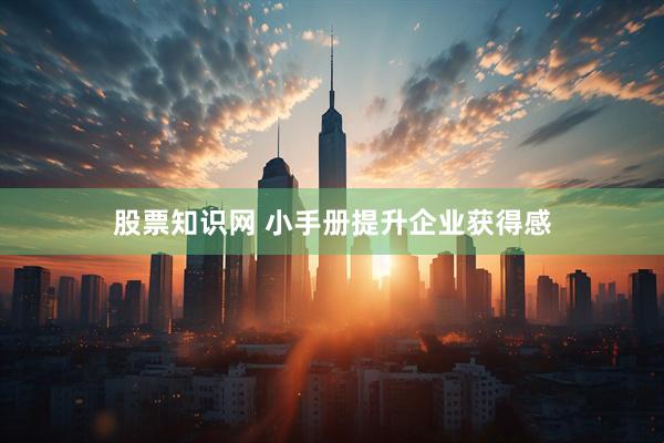 股票知识网 小手册提升企业获得感
