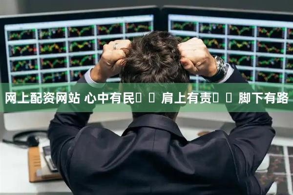 网上配资网站 心中有民  肩上有责  脚下有路