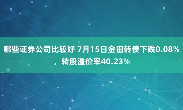 哪些证券公司比较好 7月15日金田转债下跌0.08%，转股溢价率40.23%