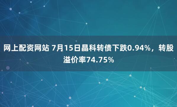 网上配资网站 7月15日晶科转债下跌0.94%，转股溢价率74.75%