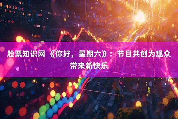 股票知识网 《你好，星期六》：节目共创为观众带来新快乐