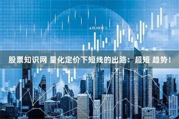 股票知识网 量化定价下短线的出路：超短 趋势！
