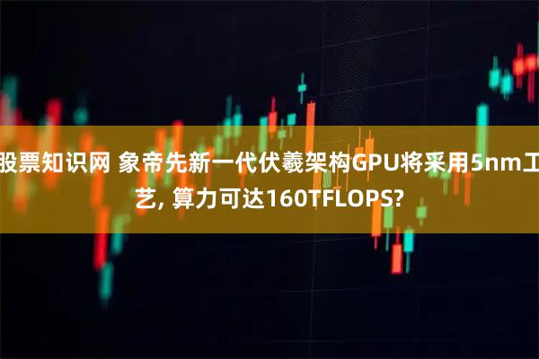 股票知识网 象帝先新一代伏羲架构GPU将采用5nm工艺, 算力可达160TFLOPS?