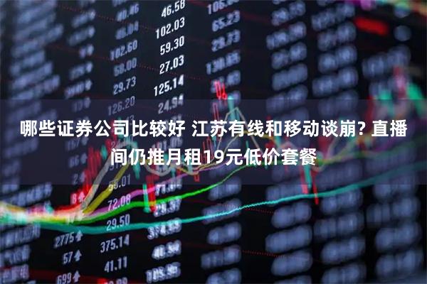 哪些证券公司比较好 江苏有线和移动谈崩? 直播间仍推月租19元低价套餐