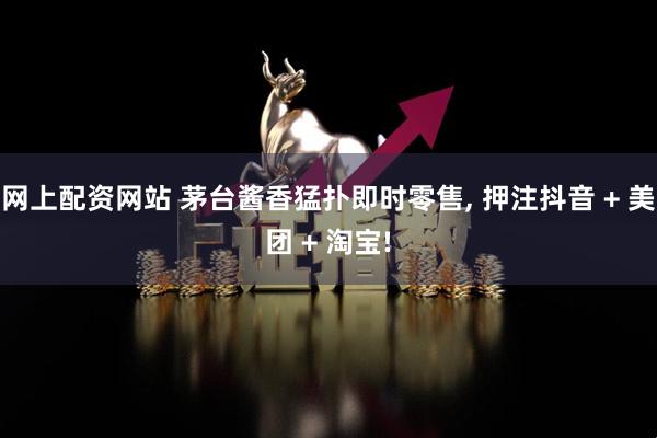 网上配资网站 茅台酱香猛扑即时零售, 押注抖音 + 美团 + 淘宝!