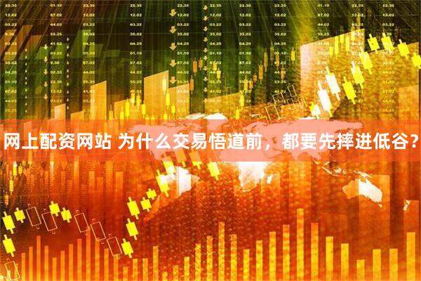 网上配资网站 为什么交易悟道前，都要先摔进低谷？