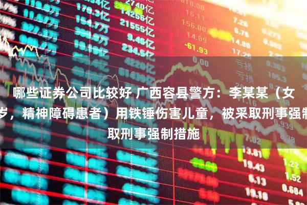 哪些证券公司比较好 广西容县警方：李某某（女，47岁，精神障碍患者）用铁锤伤害儿童，被采取刑事强制措施