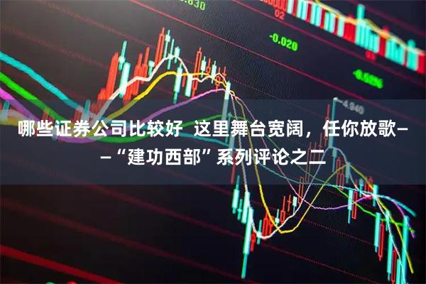 哪些证券公司比较好  这里舞台宽阔，任你放歌——“建功西部”系列评论之二
