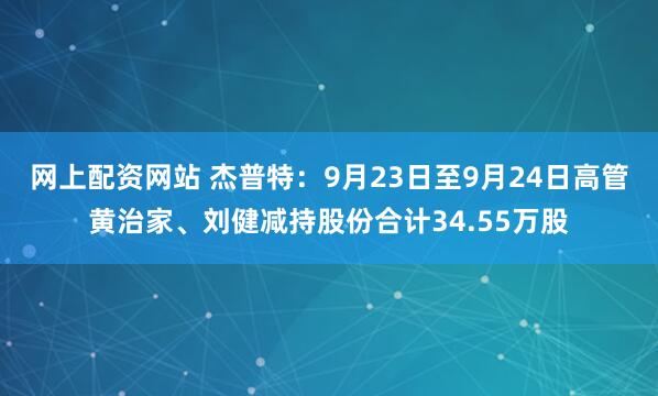 网上配资网站 杰普特：9月23日至9月24日高管黄治家、刘健减持股份合计34.55万股