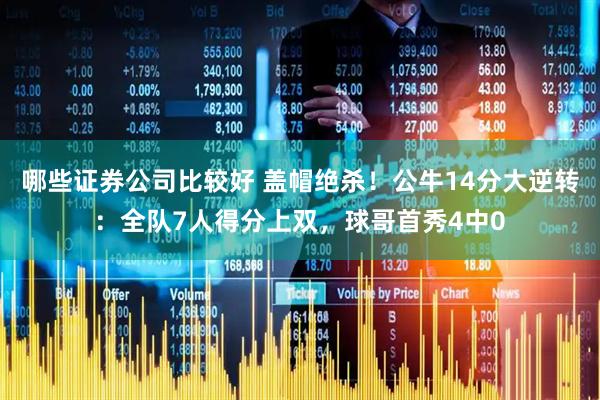 哪些证券公司比较好 盖帽绝杀！公牛14分大逆转：全队7人得分上双，球哥首秀4中0