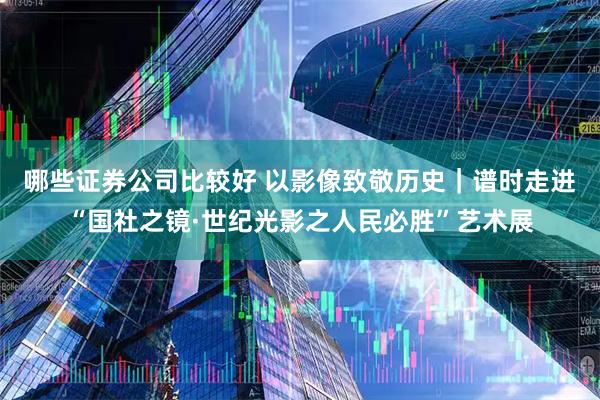 哪些证券公司比较好 以影像致敬历史｜谱时走进“国社之镜·世纪光影之人民必胜”艺术展