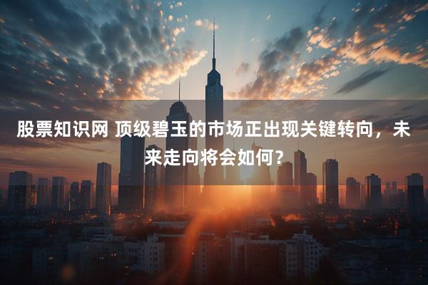 股票知识网 顶级碧玉的市场正出现关键转向，未来走向将会如何？