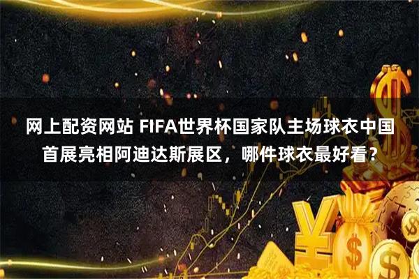网上配资网站 FIFA世界杯国家队主场球衣中国首展亮相阿迪达斯展区，哪件球衣最好看？