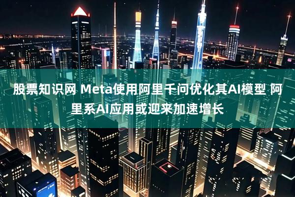 股票知识网 Meta使用阿里千问优化其AI模型 阿里系AI应用或迎来加速增长