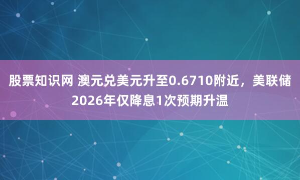 股票知识网 澳元兑美元升至0.6710附近，美联储2026年仅降息1次预期升温