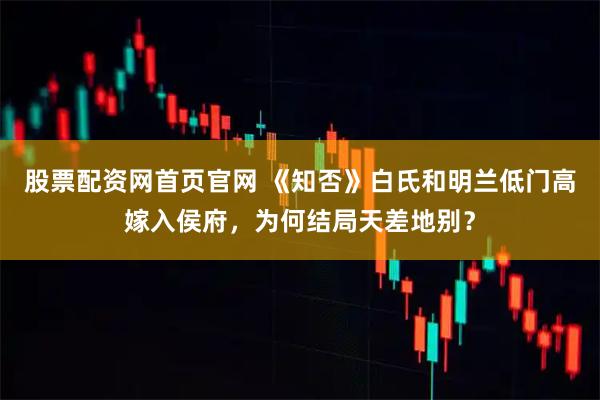 股票配资网首页官网 《知否》白氏和明兰低门高嫁入侯府，为何结局天差地别？