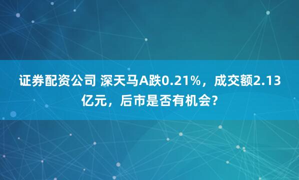 证券配资公司 深天马A跌0.21%，成交额2.13亿元，后市是否有机会？