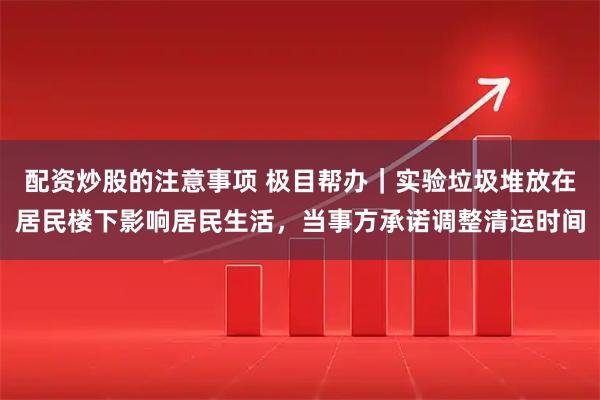 配资炒股的注意事项 极目帮办｜实验垃圾堆放在居民楼下影响居民生活，当事方承诺调整清运时间