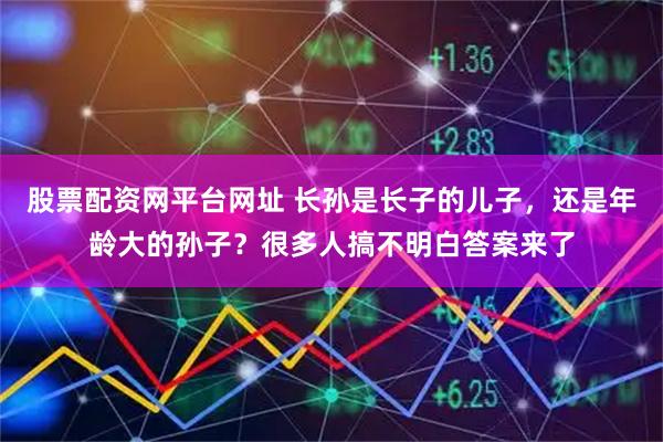 股票配资网平台网址 长孙是长子的儿子，还是年龄大的孙子？很多人搞不明白答案来了