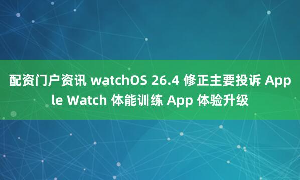 配资门户资讯 watchOS 26.4 修正主要投诉 Apple Watch 体能训练 App 体验升级