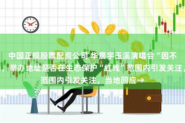 中国正规股票配资公司 华晨宇玉溪演唱会“因不可抗力”取消，举办地址是否在生态保护“红线”范围内引发关注，当地回应→