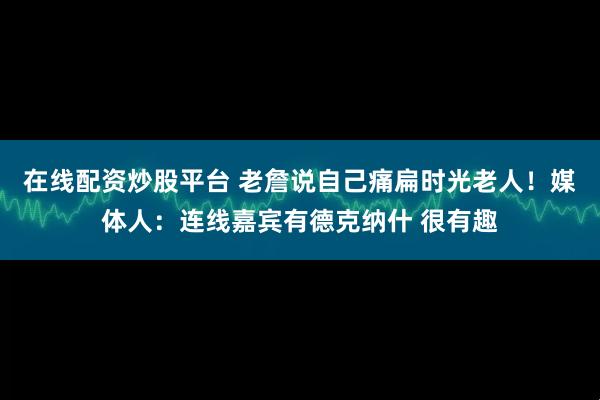 在线配资炒股平台 老詹说自己痛扁时光老人！媒体人：连线嘉宾有德克纳什 很有趣
