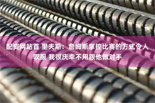 配资网站首 里夫斯：詹姆斯掌控比赛的方式令人叹服 我很庆幸不用跟他做对手