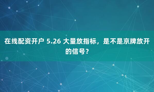 在线配资开户 5.26 大量放指标，是不是京牌放开的信号？