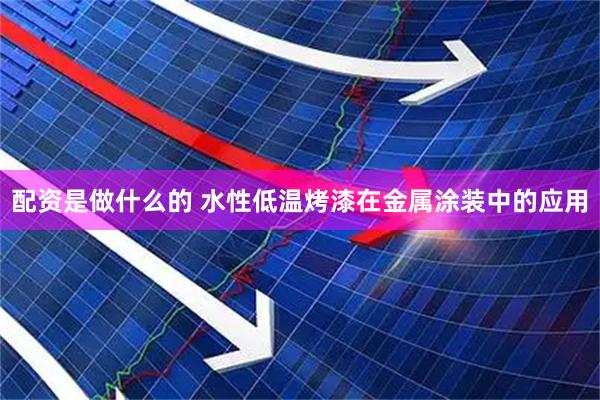 配资是做什么的 水性低温烤漆在金属涂装中的应用