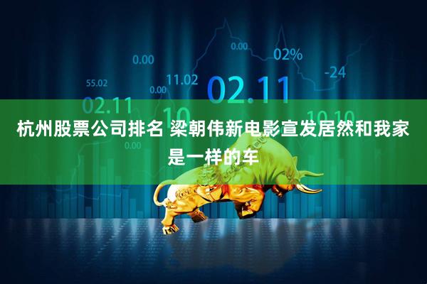 杭州股票公司排名 梁朝伟新电影宣发居然和我家是一样的车