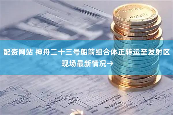 配资网站 神舟二十三号船箭组合体正转运至发射区 现场最新情况→