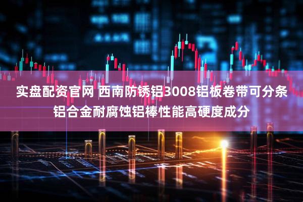 实盘配资官网 西南防锈铝3008铝板卷带可分条铝合金耐腐蚀铝棒性能高硬度成分