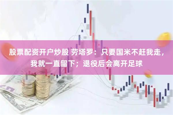 股票配资开户炒股 劳塔罗：只要国米不赶我走，我就一直留下；退役后会离开足球