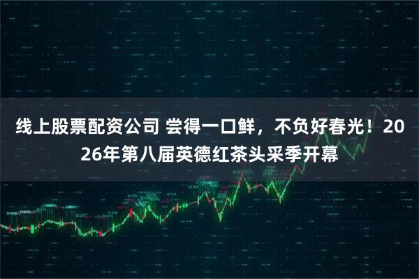 线上股票配资公司 尝得一口鲜，不负好春光！2026年第八届英德红茶头采季开幕