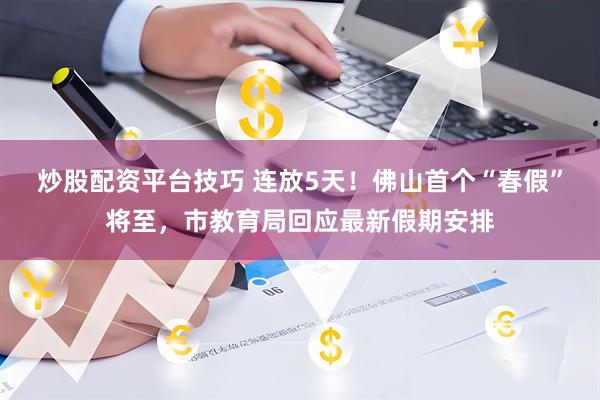 炒股配资平台技巧 连放5天！佛山首个“春假”将至，市教育局回应最新假期安排